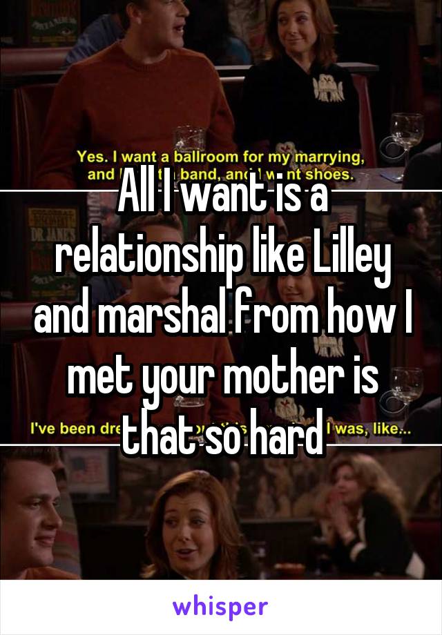 All I want is a relationship like Lilley and marshal from how I met your mother is that so hard