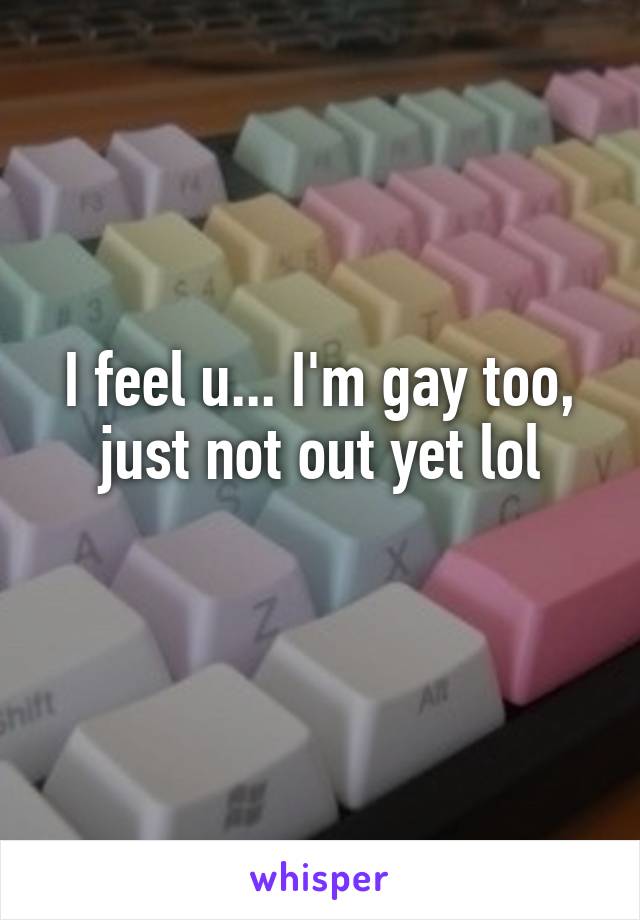 I feel u... I'm gay too, just not out yet lol
