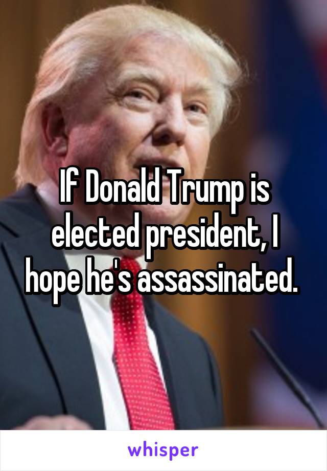 If Donald Trump is elected president, I hope he's assassinated. 