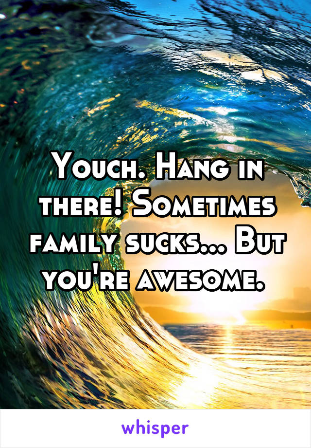 Youch. Hang in there! Sometimes family sucks... But you're awesome. 