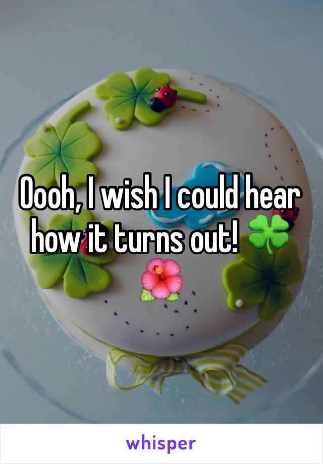 Oooh, I wish I could hear how it turns out! 🍀🌺