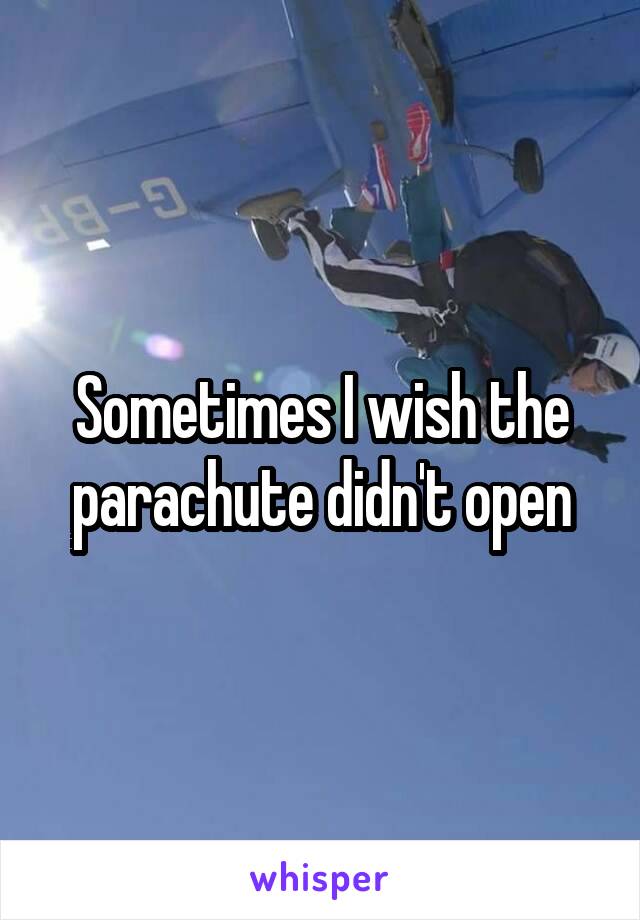 Sometimes I wish the parachute didn't open