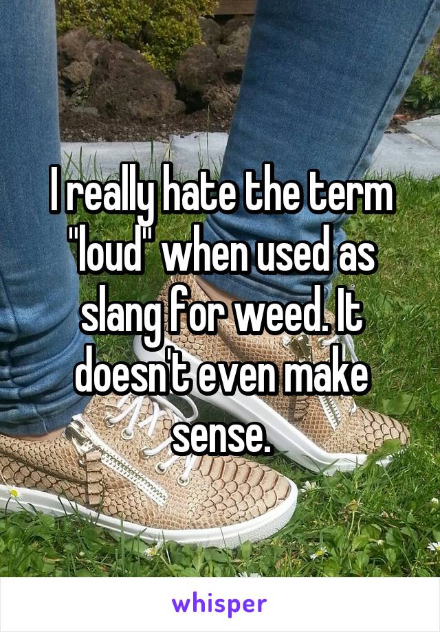 I really hate the term "loud" when used as slang for weed. It doesn't even make sense.