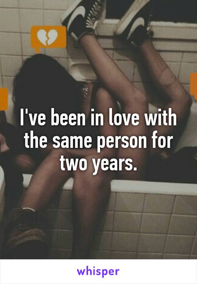 I've been in love with the same person for two years.