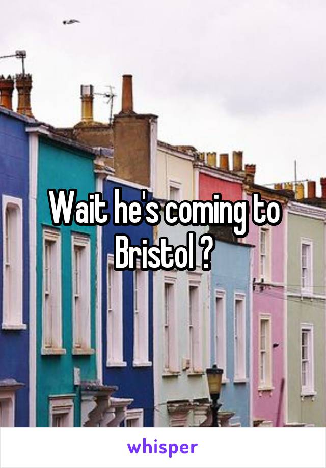 Wait he's coming to Bristol ?
