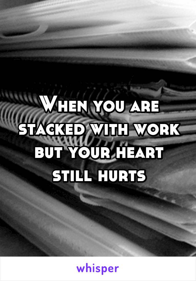 When you are stacked with work but your heart still hurts