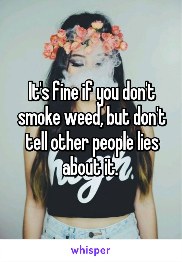 It's fine if you don't smoke weed, but don't tell other people lies about it. 