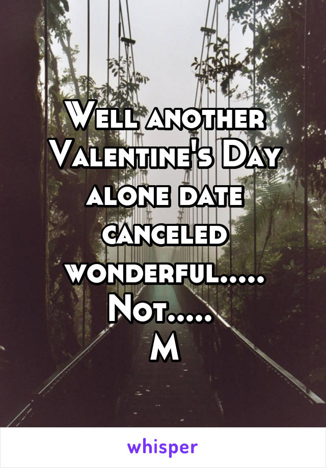 Well another Valentine's Day alone date canceled wonderful..... Not..... 
M
