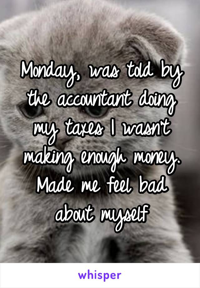 Monday, was told by the accountant doing my taxes I wasn't making enough money. Made me feel bad about myself