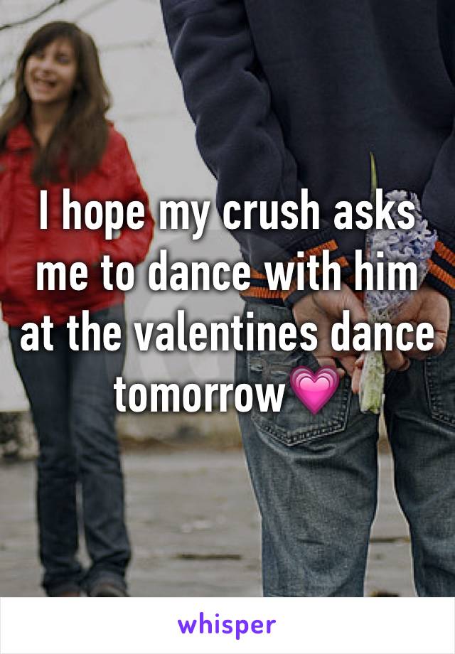 I hope my crush asks me to dance with him at the valentines dance tomorrow💗