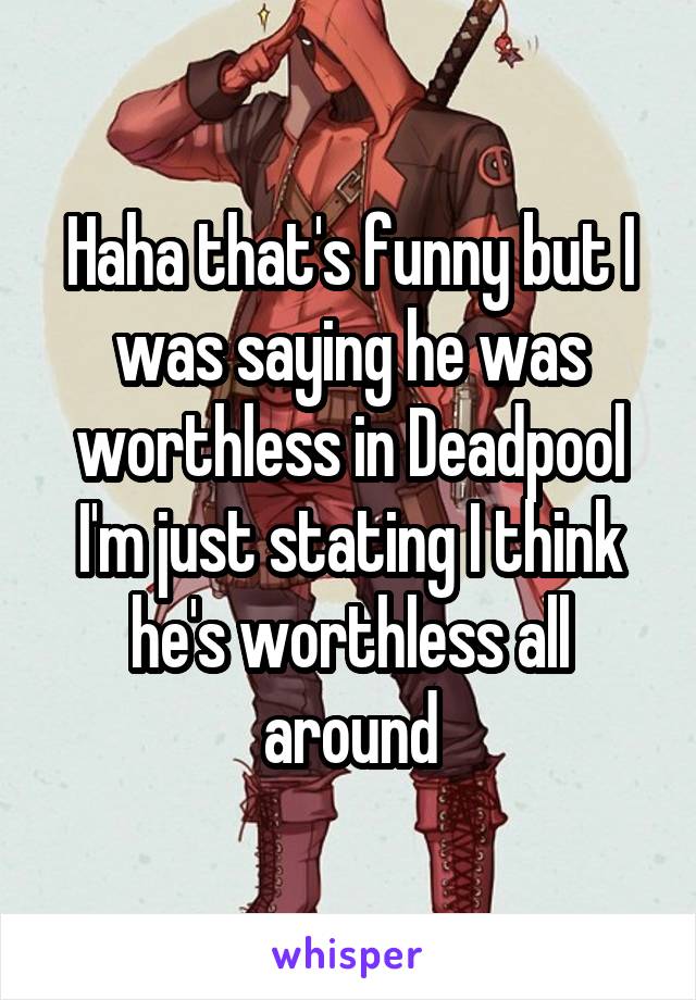 Haha that's funny but I was saying he was worthless in Deadpool I'm just stating I think he's worthless all around