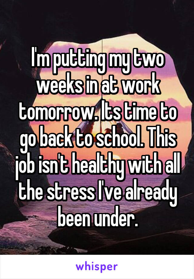 I'm putting my two weeks in at work tomorrow. Its time to go back to school. This job isn't healthy with all the stress I've already been under.