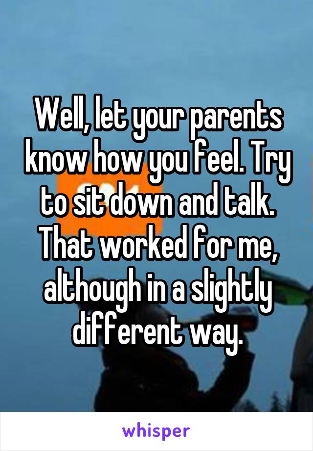 Well, let your parents know how you feel. Try to sit down and talk. That worked for me, although in a slightly different way.