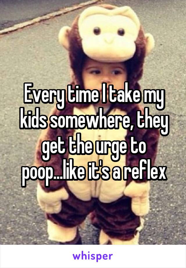 Every time I take my kids somewhere, they get the urge to poop...like it's a reflex