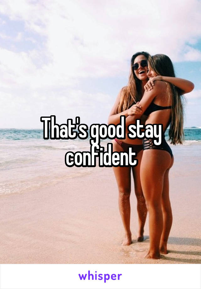 That's good stay confident