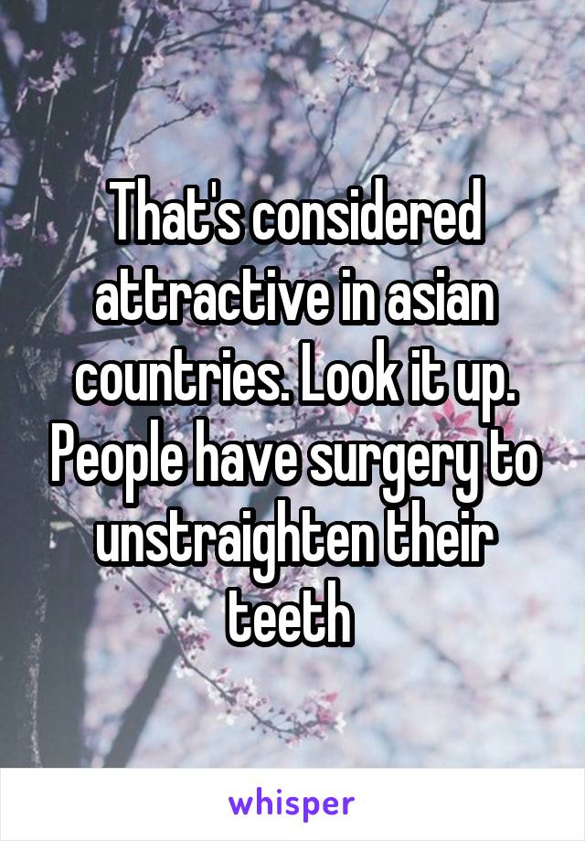 That's considered attractive in asian countries. Look it up. People have surgery to unstraighten their teeth 