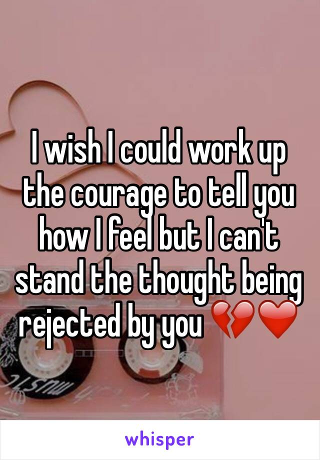 I wish I could work up the courage to tell you how I feel but I can't stand the thought being rejected by you 💔❤️