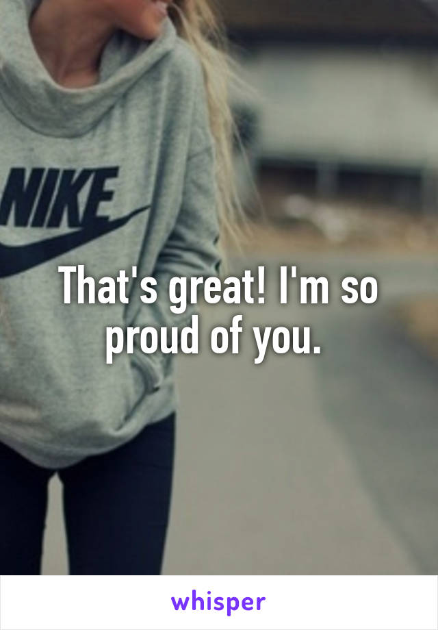 That's great! I'm so proud of you. 