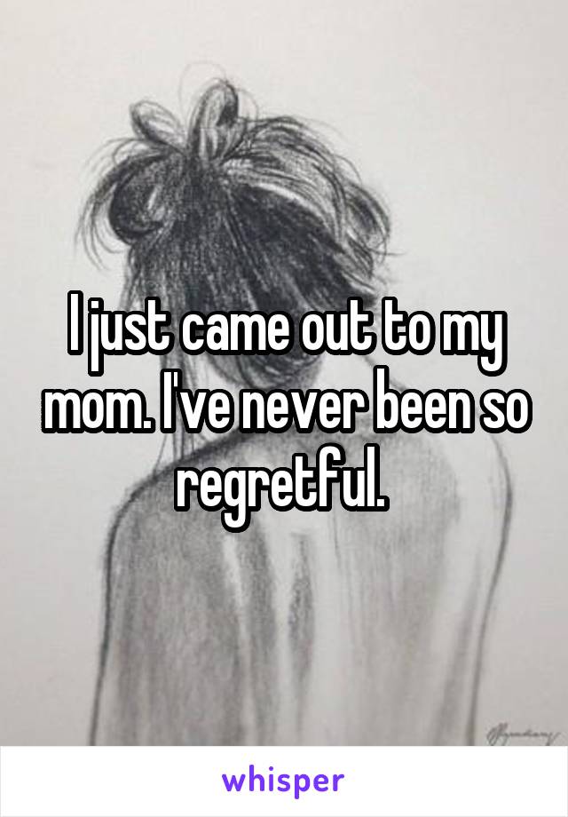 I just came out to my mom. I've never been so regretful. 