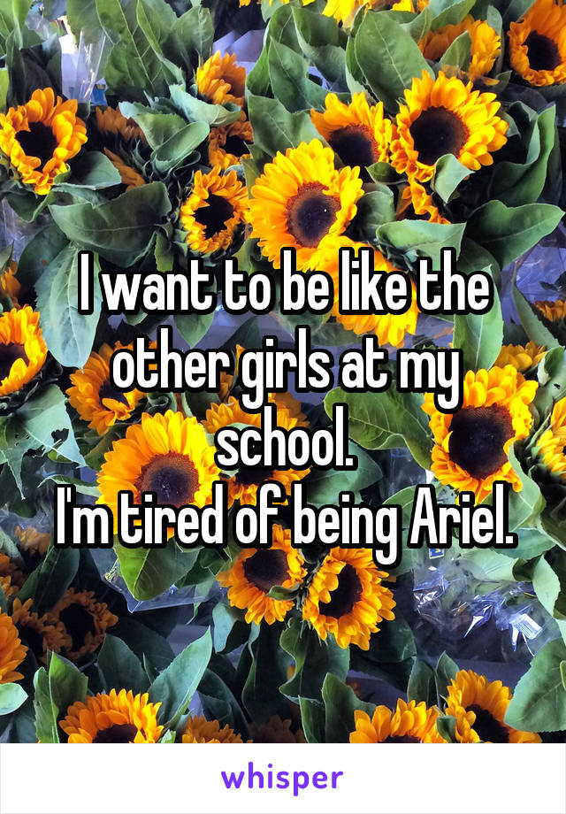 I want to be like the other girls at my school.
I'm tired of being Ariel.