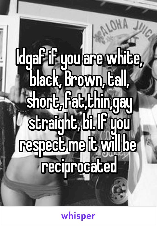 Idgaf if you are white, black, Brown, tall, short, fat,thin,gay straight, bi. If you respect me it will be  reciprocated