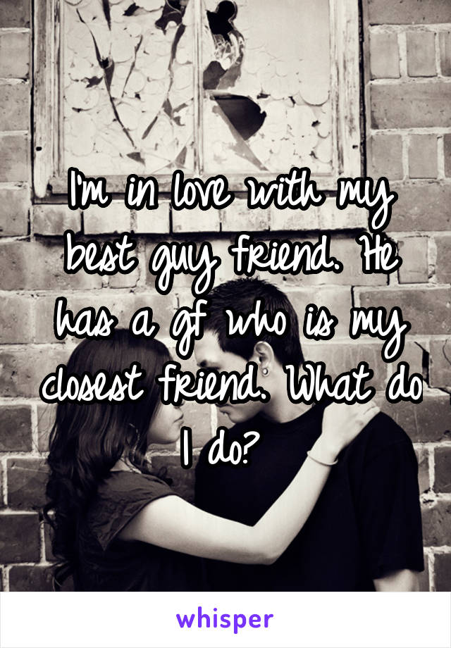 I'm in love with my best guy friend. He has a gf who is my closest friend. What do I do? 