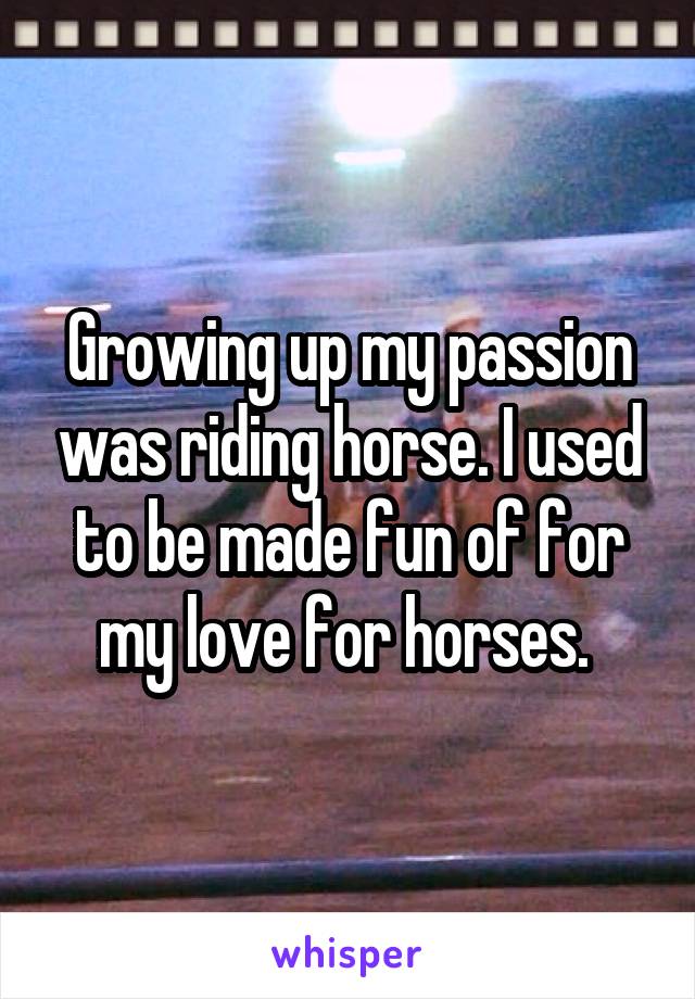 Growing up my passion was riding horse. I used to be made fun of for my love for horses. 