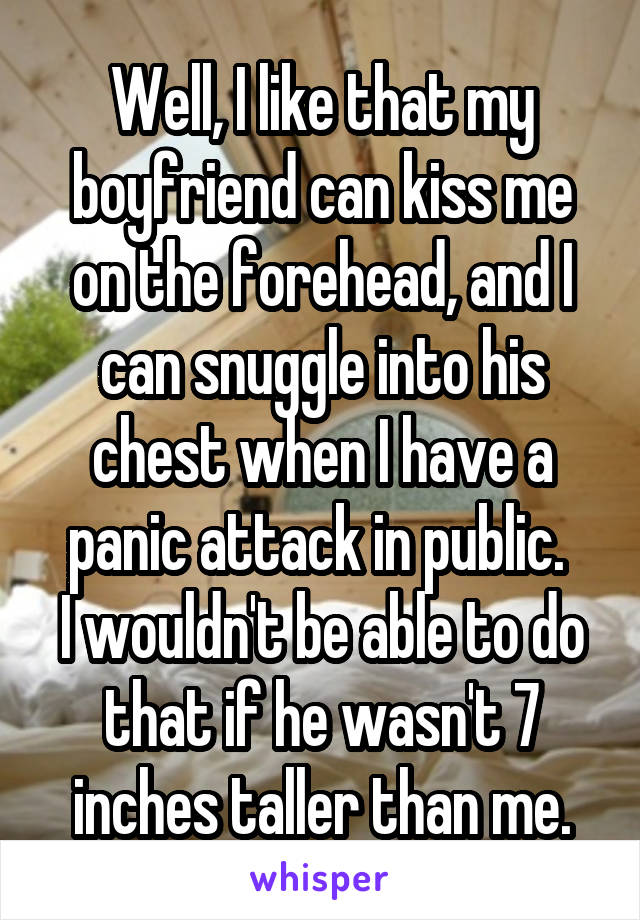 Well, I like that my boyfriend can kiss me on the forehead, and I can snuggle into his chest when I have a panic attack in public. 
I wouldn't be able to do that if he wasn't 7 inches taller than me.