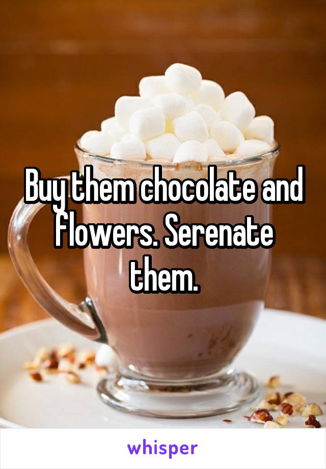 Buy them chocolate and flowers. Serenate them.