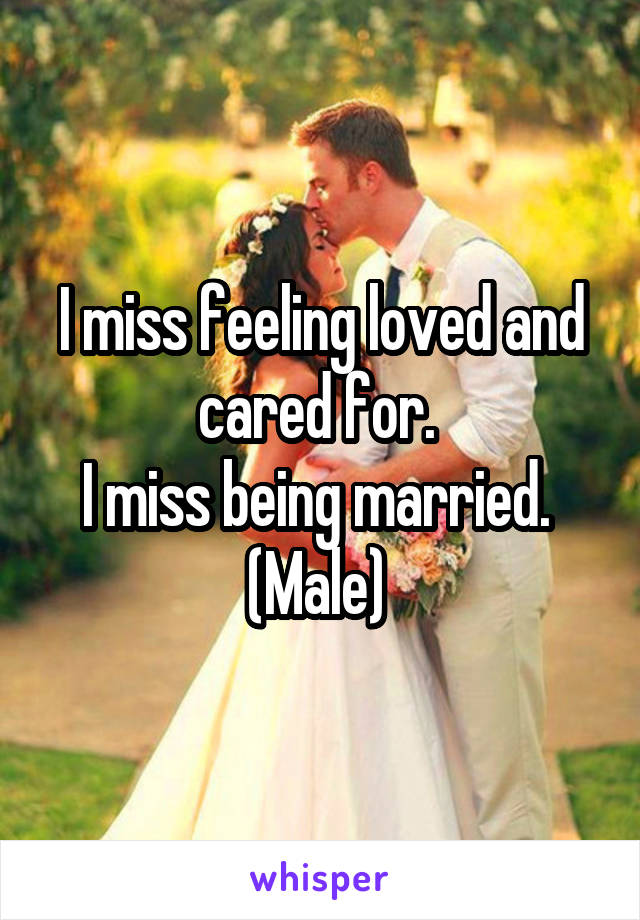 I miss feeling loved and cared for. 
I miss being married. 
(Male) 