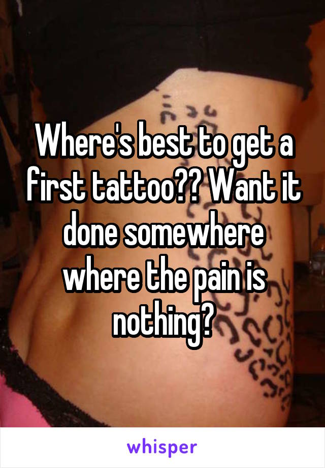 Where's best to get a first tattoo?? Want it done somewhere where the pain is nothing?
