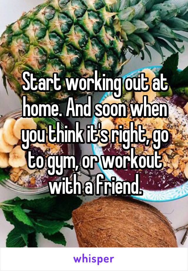 Start working out at home. And soon when you think it's right, go to gym, or workout with a friend.