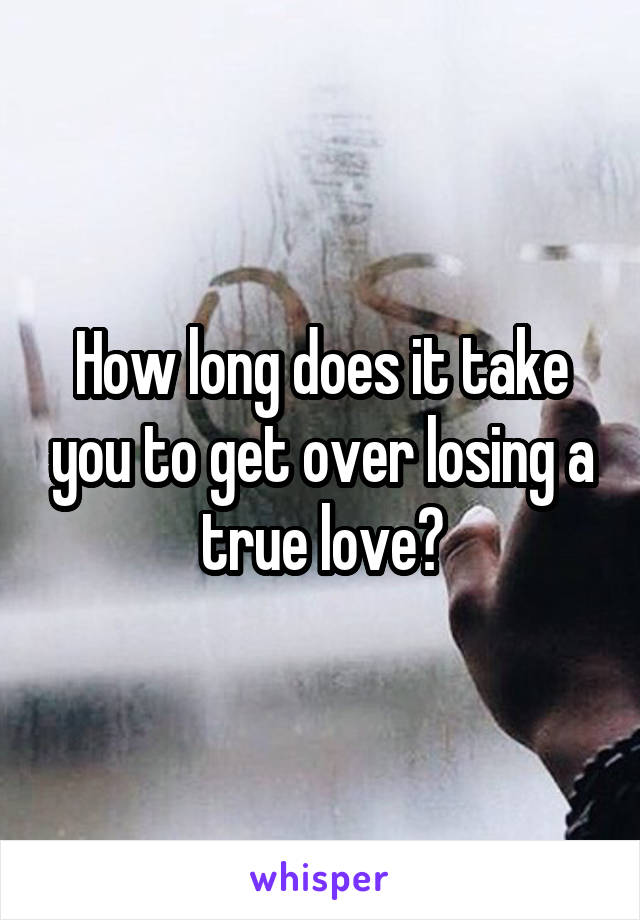 How long does it take you to get over losing a true love?