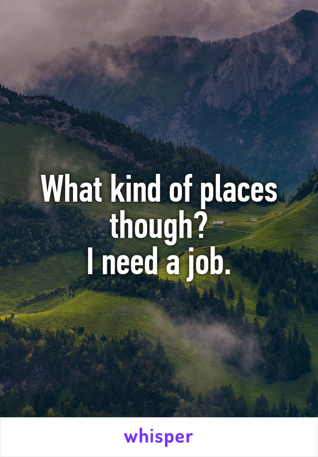 What kind of places though?
I need a job.