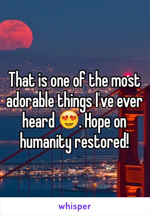 That is one of the most adorable things I've ever heard 😍. Hope on humanity restored!