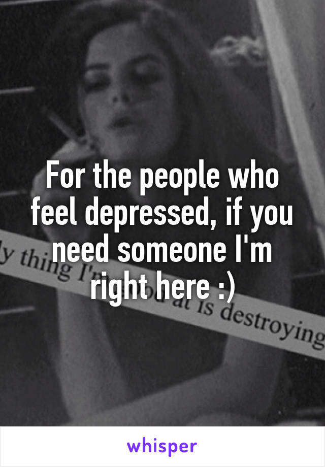 For the people who feel depressed, if you need someone I'm right here :)