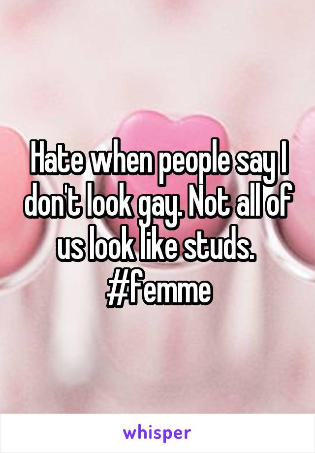 Hate when people say I don't look gay. Not all of us look like studs. 
#femme