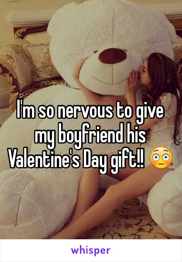 I'm so nervous to give my boyfriend his Valentine's Day gift!! 😳