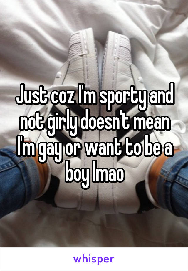 Just coz I'm sporty and not girly doesn't mean I'm gay or want to be a boy lmao