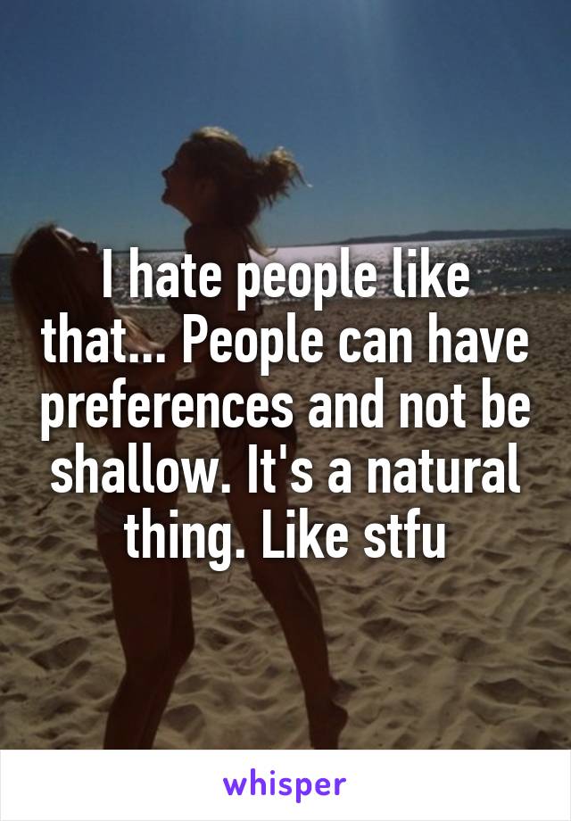 I hate people like that... People can have preferences and not be shallow. It's a natural thing. Like stfu