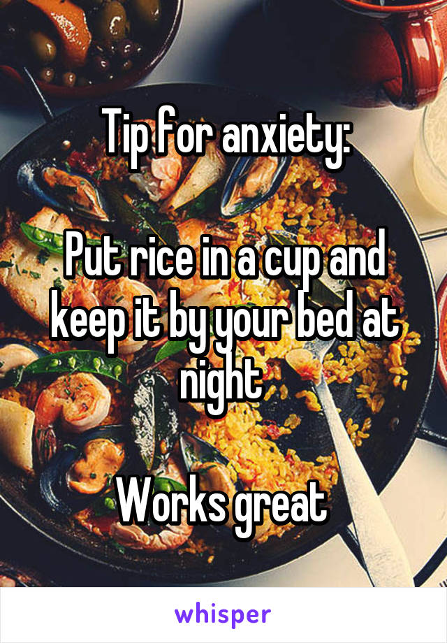 Tip for anxiety:

Put rice in a cup and keep it by your bed at night 

Works great 