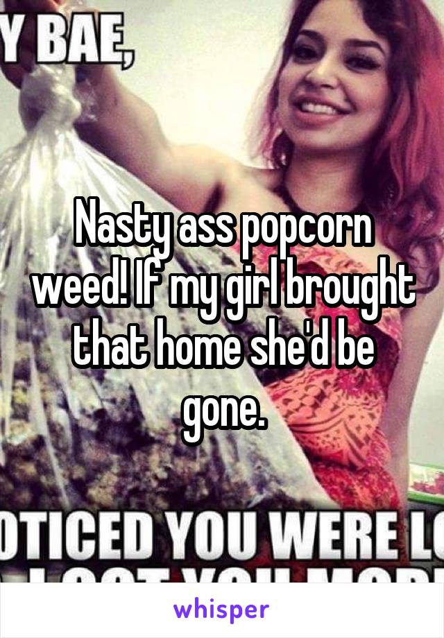 Nasty ass popcorn weed! If my girl brought that home she'd be gone.