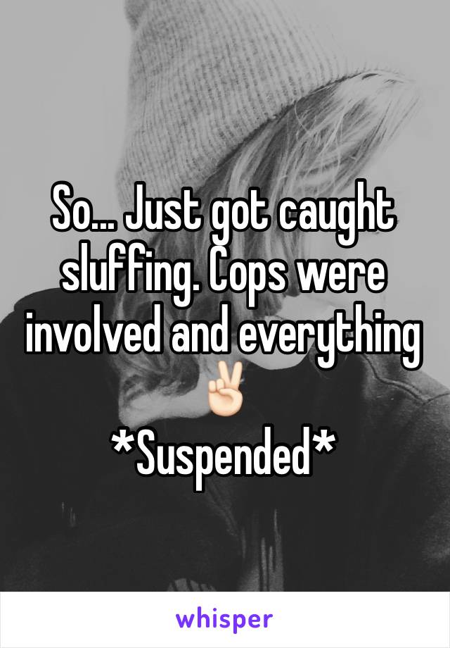 So... Just got caught sluffing. Cops were involved and everything✌🏻️
*Suspended*