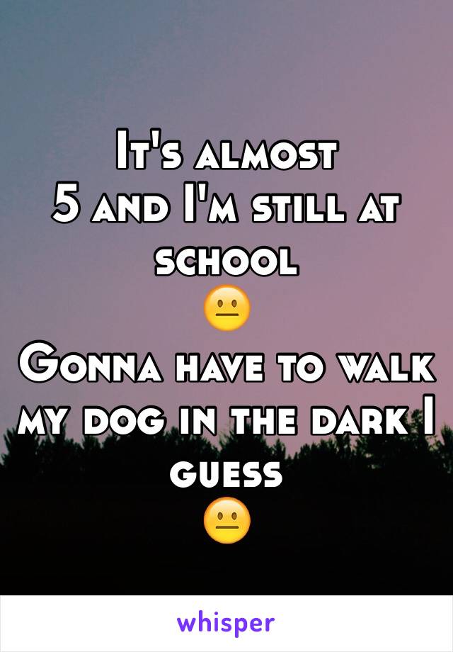 It's almost 
5 and I'm still at school
😐
Gonna have to walk my dog in the dark I guess
😐