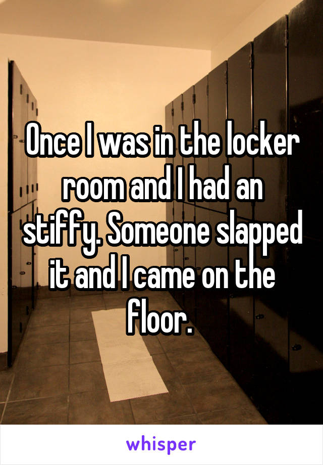 Once I was in the locker room and I had an stiffy. Someone slapped it and I came on the floor. 