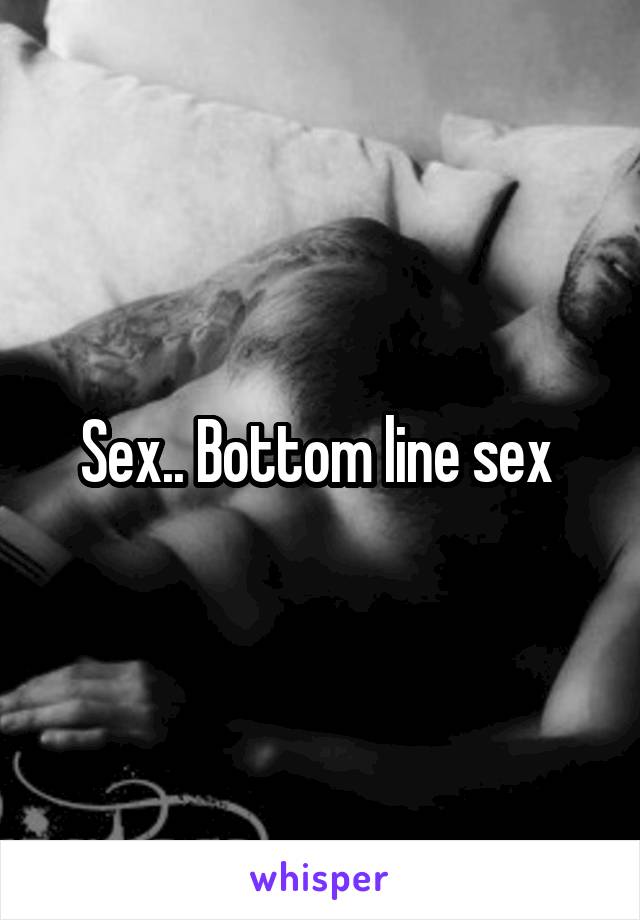 Sex.. Bottom line sex 