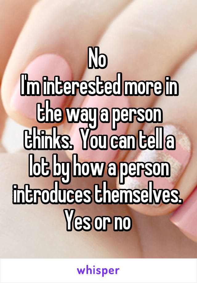 No 
I'm interested more in the way a person thinks.  You can tell a lot by how a person introduces themselves. 
Yes or no 