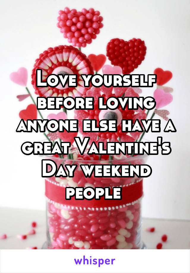 Love yourself before loving anyone else have a great Valentine's Day weekend people 