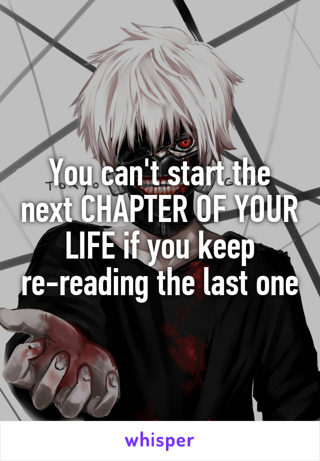 You can't start the next CHAPTER OF YOUR
LIFE if you keep re-reading the last one