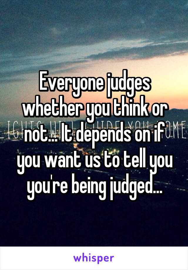 Everyone judges whether you think or not... It depends on if you want us to tell you you're being judged...